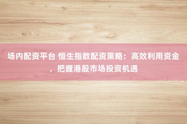 场内配资平台 恒生指数配资策略：高效利用资金，把握港股市场投资机遇