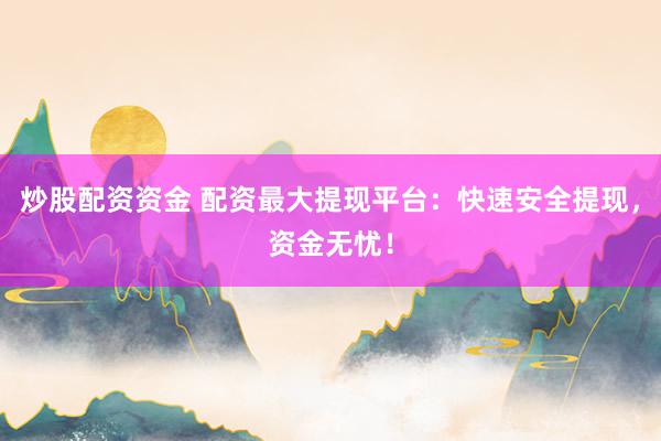 炒股配资资金 配资最大提现平台：快速安全提现，资金无忧！