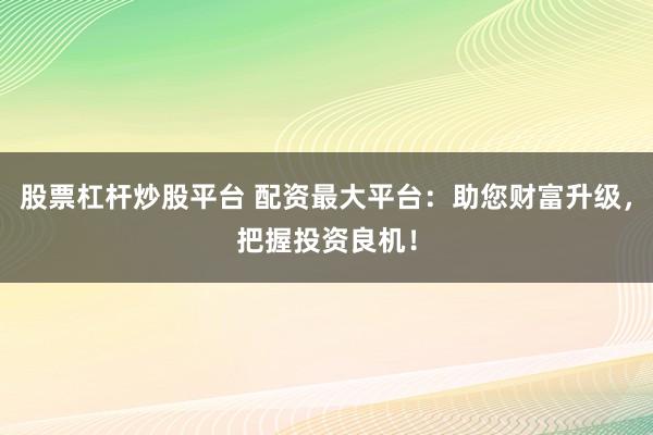 股票杠杆炒股平台 配资最大平台：助您财富升级，把握投资良机！