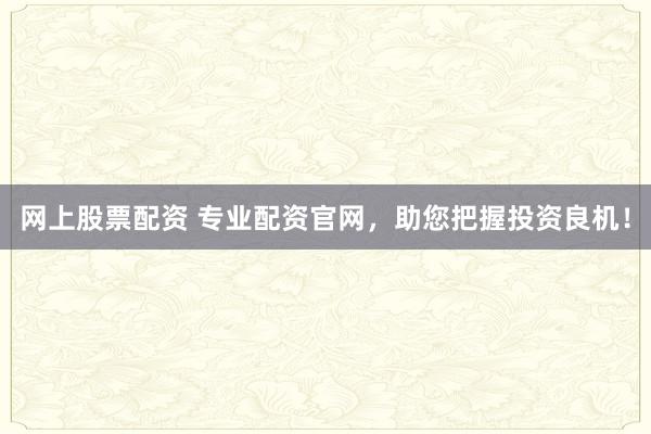 网上股票配资 专业配资官网，助您把握投资良机！