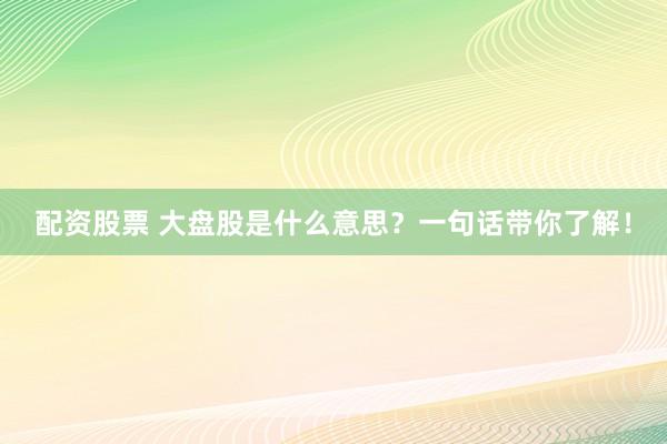 配资股票 大盘股是什么意思？一句话带你了解！