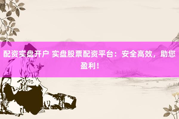 配资实盘开户 实盘股票配资平台：安全高效，助您盈利！