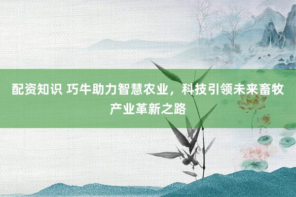 配资知识 巧牛助力智慧农业，科技引领未来畜牧产业革新之路