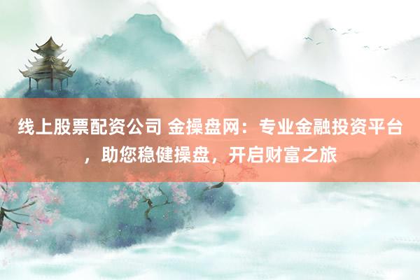 线上股票配资公司 金操盘网：专业金融投资平台，助您稳健操盘，开启财富之旅