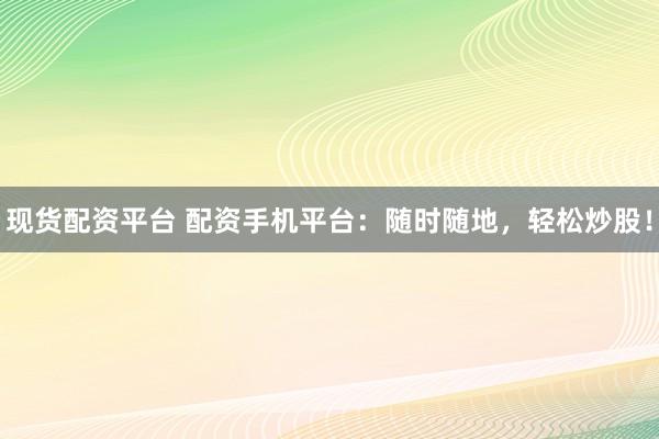现货配资平台 配资手机平台：随时随地，轻松炒股！