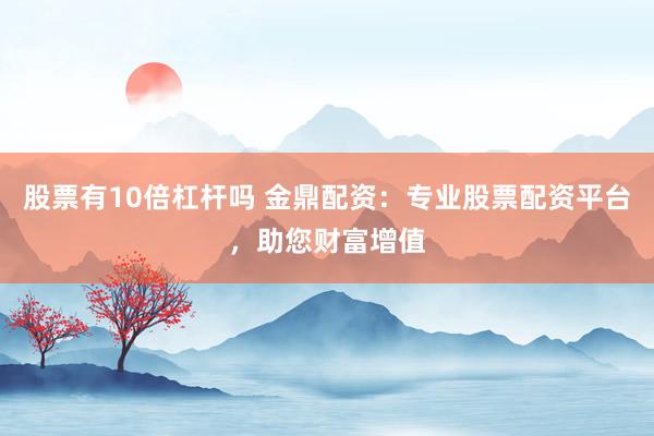 股票有10倍杠杆吗 金鼎配资：专业股票配资平台，助您财富增值