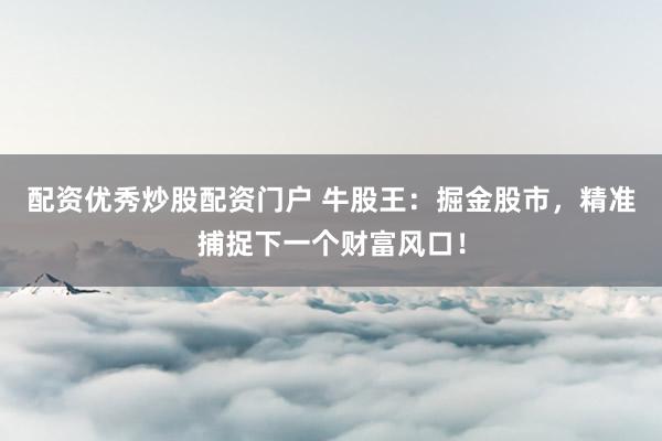 配资优秀炒股配资门户 牛股王：掘金股市，精准捕捉下一个财富风口！