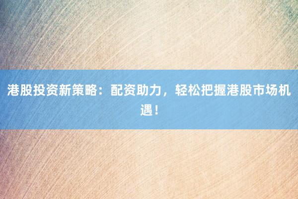 港股投资新策略：配资助力，轻松把握港股市场机遇！