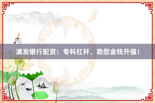 浦发银行配资：专科杠杆，助您金钱升值！