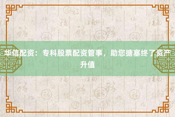 华信配资：专科股票配资管事，助您搪塞终了资产升值