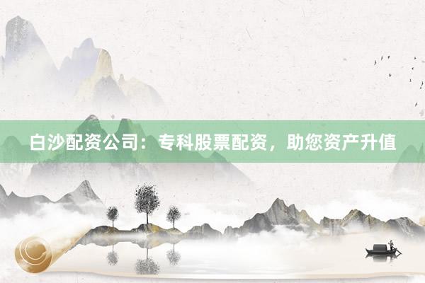 白沙配资公司：专科股票配资，助您资产升值