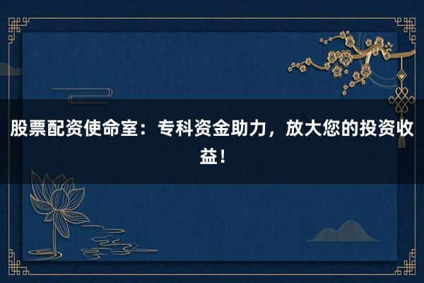 股票配资使命室：专科资金助力，放大您的投资收益！
