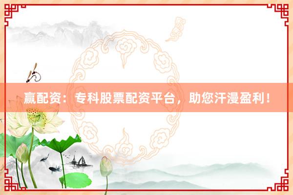 赢配资：专科股票配资平台，助您汗漫盈利！