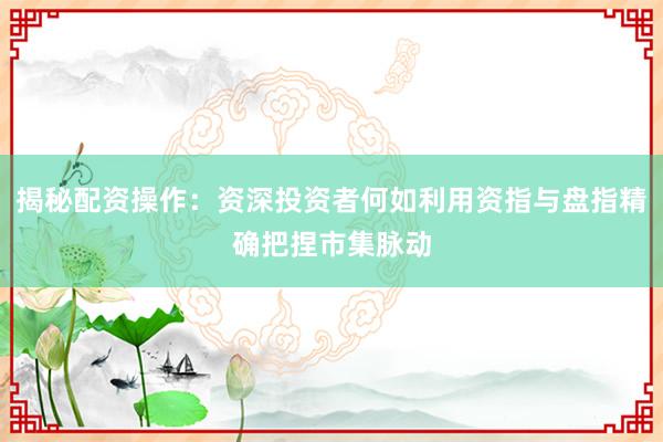 揭秘配资操作：资深投资者何如利用资指与盘指精确把捏市集脉动