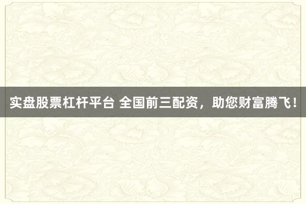 实盘股票杠杆平台 全国前三配资，助您财富腾飞！