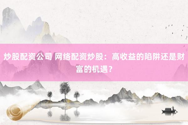 炒股配资公司 网络配资炒股：高收益的陷阱还是财富的机遇？