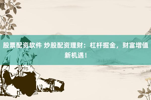 股票配资软件 炒股配资理财：杠杆掘金，财富增值新机遇！