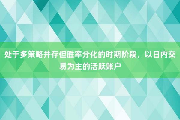 处于多策略并存但胜率分化的时期阶段，以日内交易为主的活跃账户