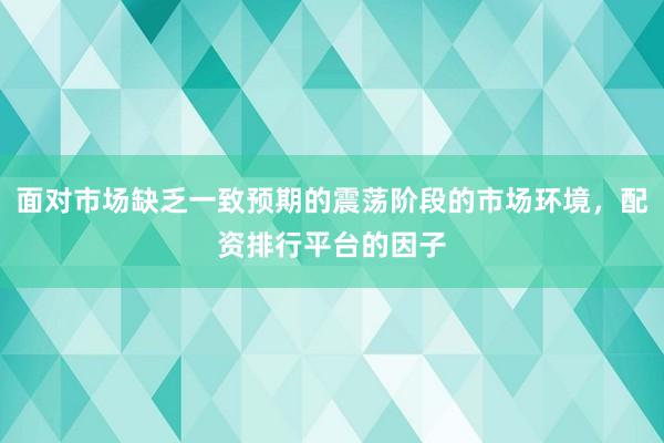 面对市场缺乏一致预期的震荡阶段的市场环境，配资排行平台的因子