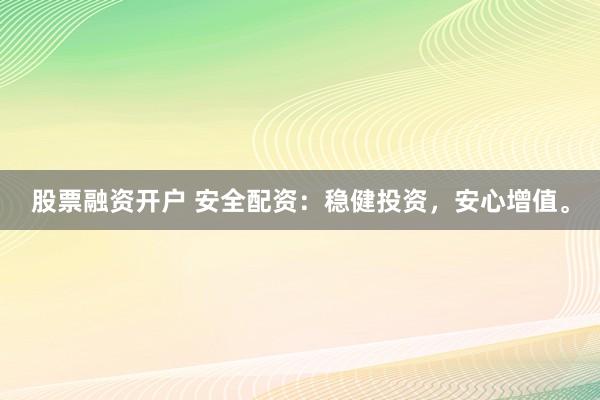 股票融资开户 安全配资：稳健投资，安心增值。