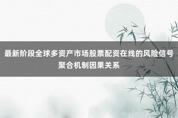 最新阶段全球多资产市场股票配资在线的风险信号聚合机制因果关系
