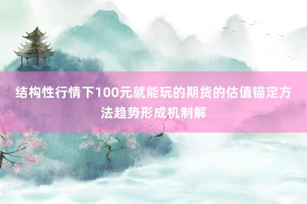 结构性行情下100元就能玩的期货的估值锚定方法趋势形成机制解