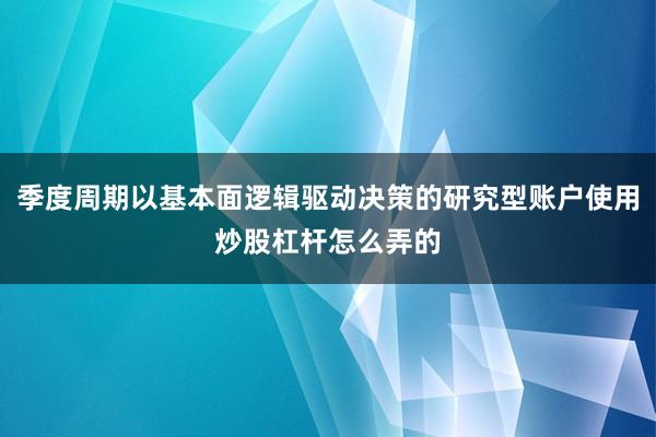 季度周期以基本面逻辑驱动决策的研究型账户使用炒股杠杆怎么弄的