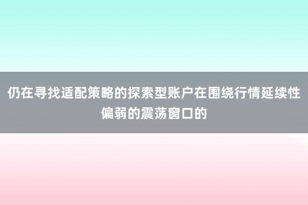 仍在寻找适配策略的探索型账户在围绕行情延续性偏弱的震荡窗口的