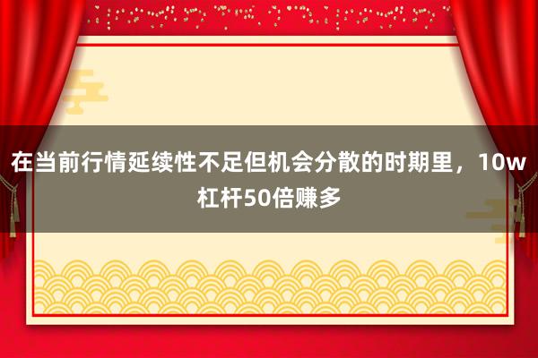 在当前行情延续性不足但机会分散的时期里，10w杠杆50倍赚多